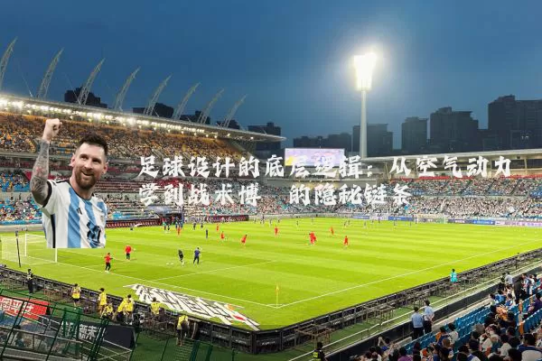 足球设计的底层逻辑:从空气动力学到战术博弈的隐秘链条