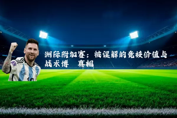 洲际附加赛:被误解的竞技价值与战术博弈真相