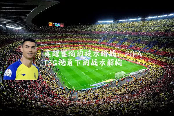 英超赛场的技术暗战:FIFA TSG视角下的战术解构