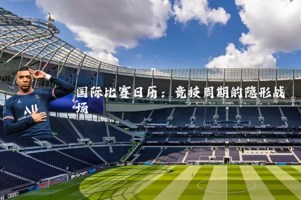 国际比赛日历：竞技周期的隐形战场