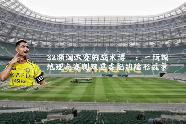 32强淘汰赛的战术博弈：一场被地理与赛制双重支配的隐形战争