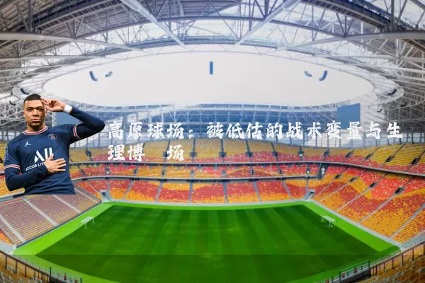 高原球场：被低估的战术变量与生理博弈场