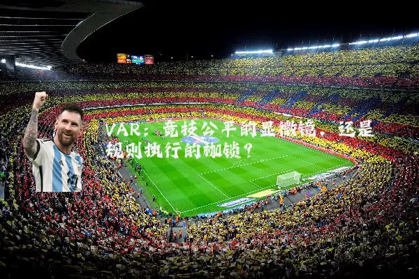 VAR：竞技公平的显微镜，还是规则执行的枷锁？