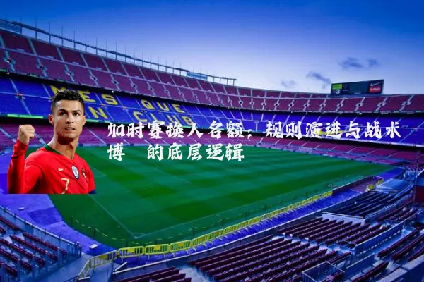 加时赛换人名额：规则演进与战术博弈的底层逻辑